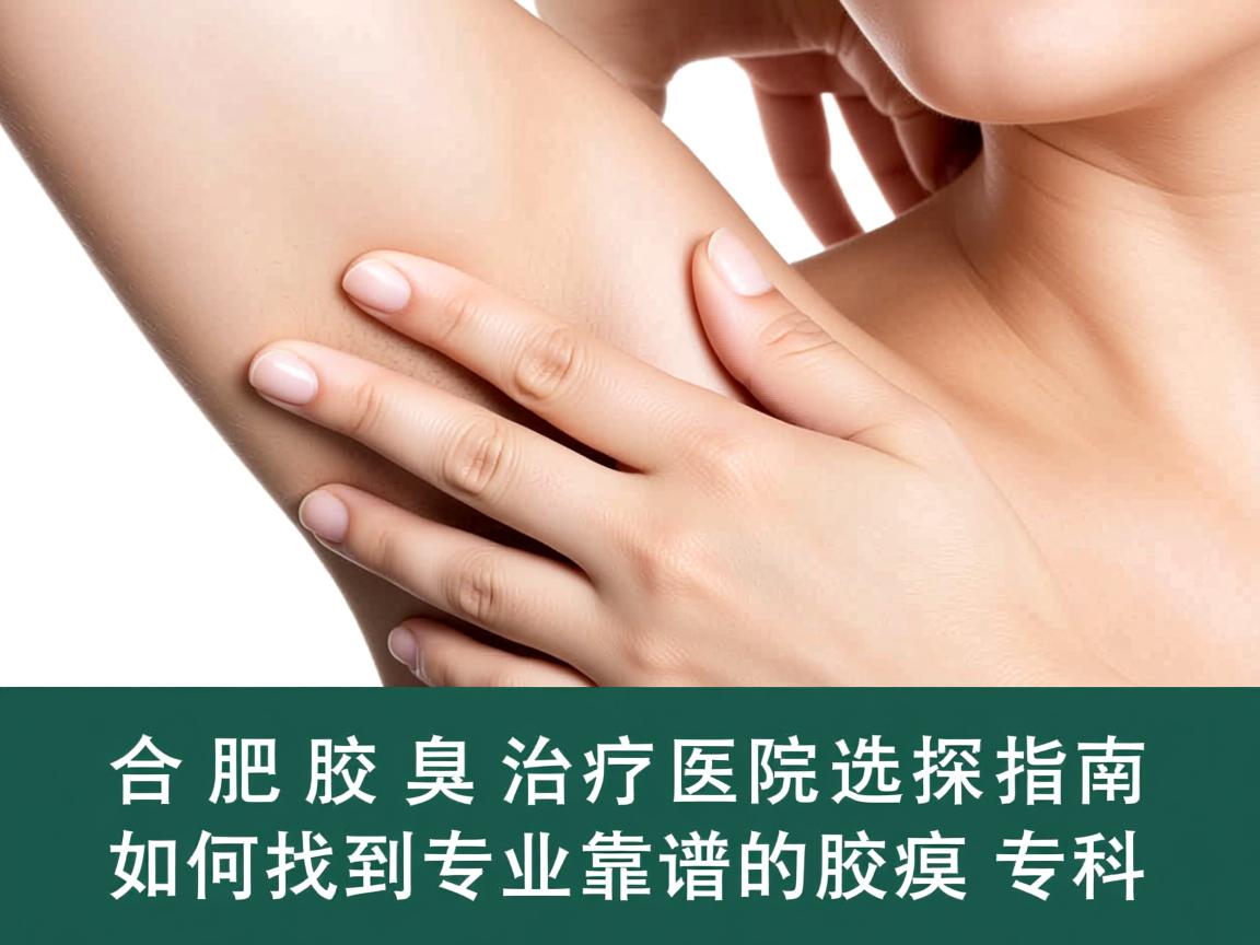 合肥腋臭治疗医院选择指南,如何找到专业靠谱的腋臭专科 合肥腋臭治疗医院选择指南,如何找到专业靠谱的腋臭专科