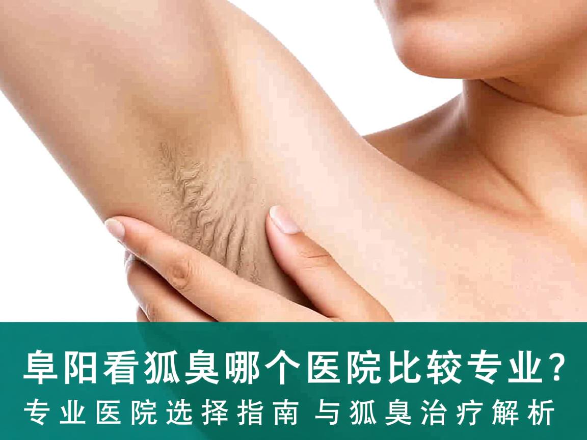 阜阳看狐臭哪个医院比较专业？专业医院选择指南与狐臭治疗解析