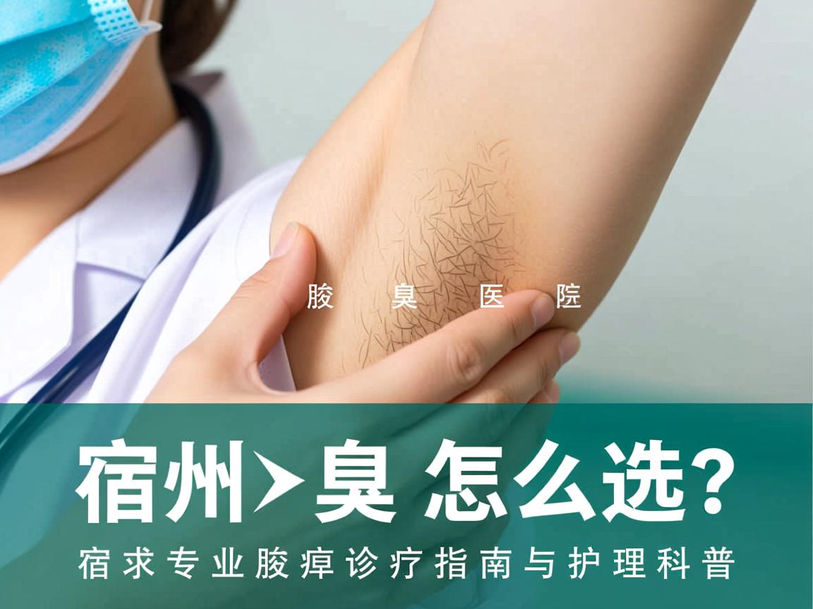 宿州腋臭医院怎么选？宿州专业腋臭诊疗指南与护理科普