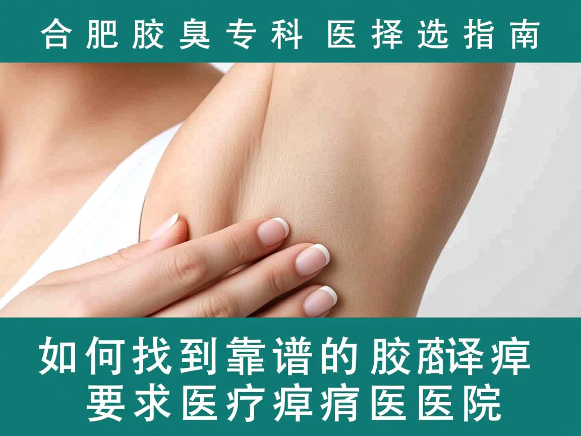 合肥腋臭专科医院选择指南，如何找到靠谱的腋臭医院