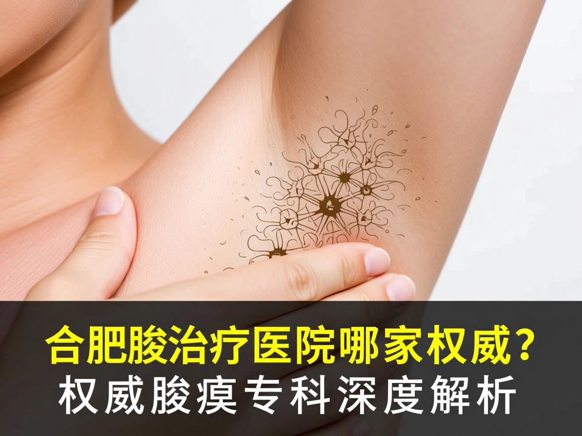 合肥腋臭治疗医院哪家权威？权威腋臭专科深度解析