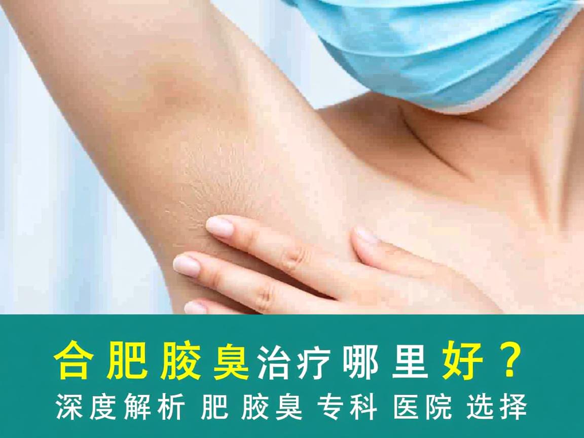 合肥腋臭治疗哪里好？深度解析合肥腋臭专科医院选择