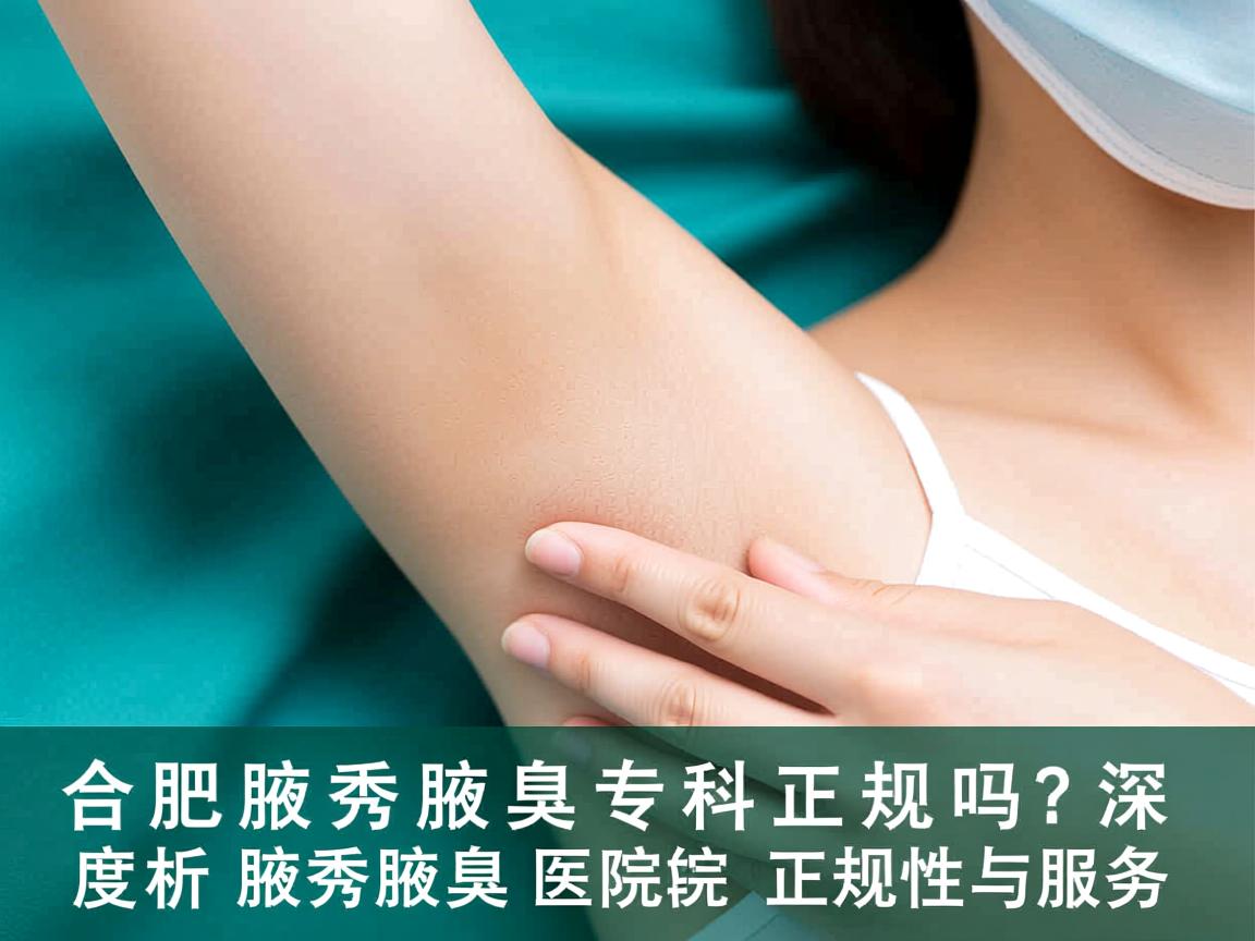 合肥腋秀腋臭专科正规吗？深度解析腋秀腋臭医院的正规性与服务