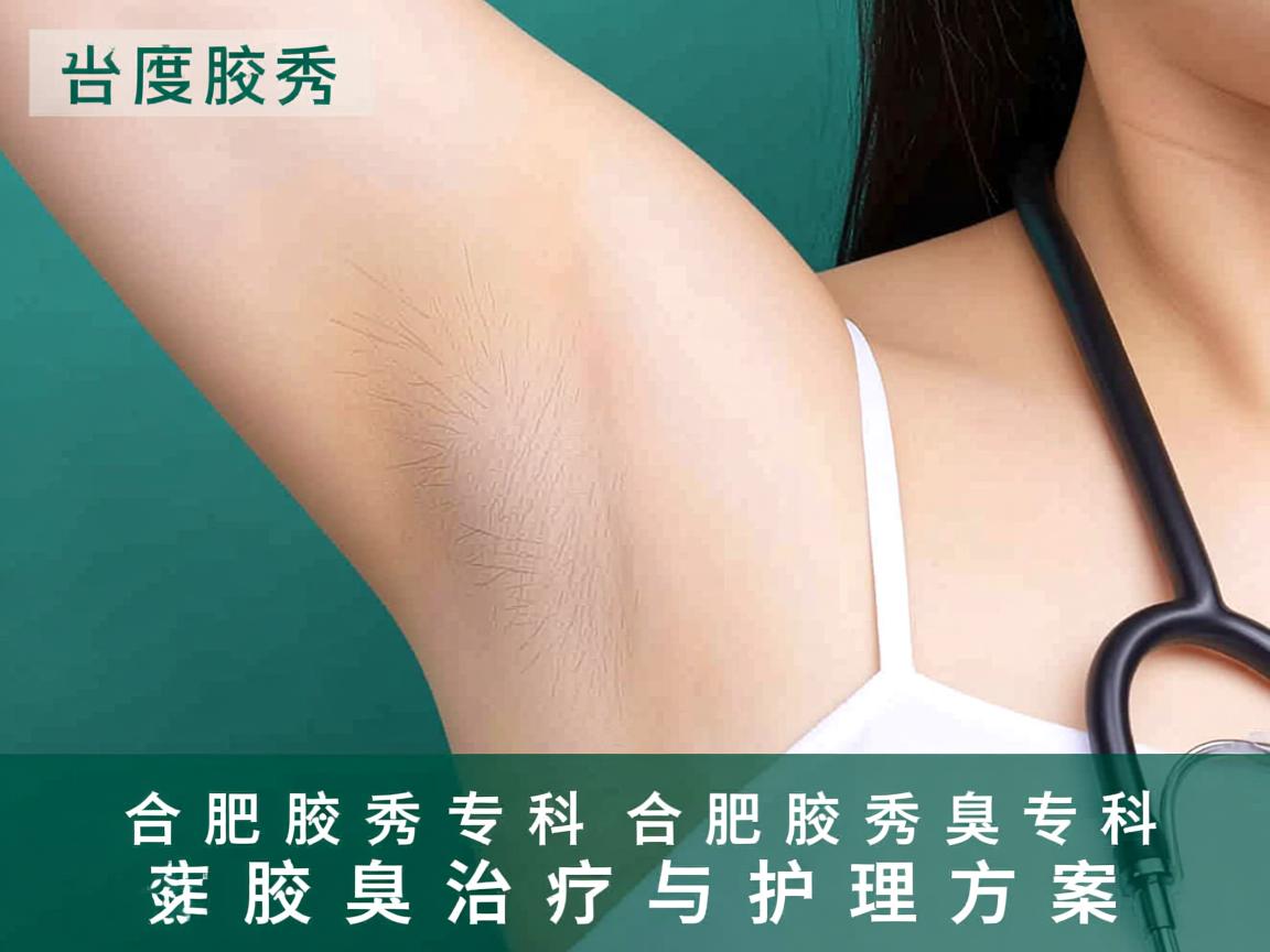 合肥腋秀腋臭专科，深度解析合肥腋秀腋臭专科的腋臭治疗与护理方案