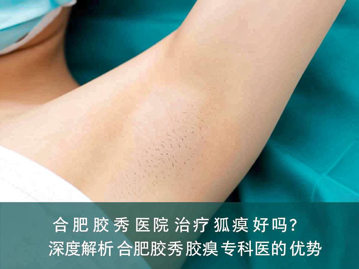 合肥腋秀医院治疗狐臭好吗?深度解析合肥腋秀腋臭专科的优势 合肥腋秀医院治疗狐臭好吗?深度解析合肥腋秀腋臭专科的优势