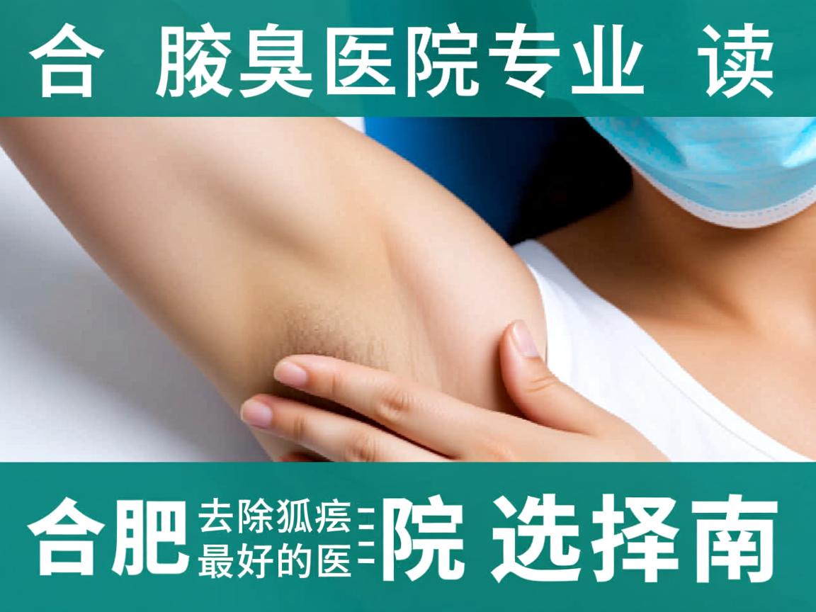 合肥腋臭医院专业解读,合肥去除狐臭最好的医院选择指南 合肥腋臭医院专业解读,合肥去除狐臭最好的医院选择指南