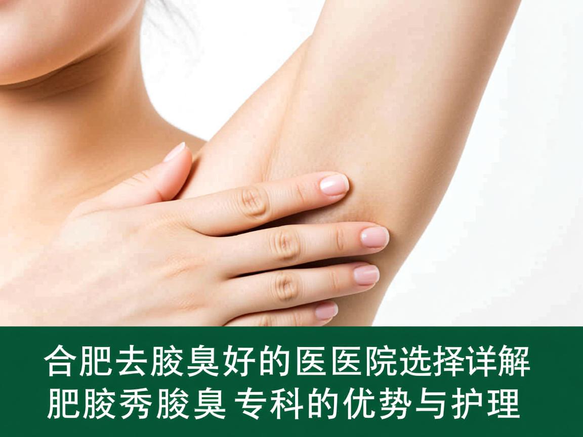 合肥去腋臭好的医院选择，详解合肥腋秀腋臭专科的优势与护理