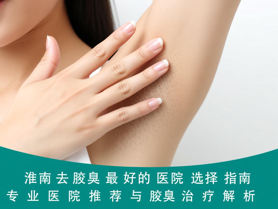 淮南去腋臭最好的医院选择指南，专业医院推荐与腋臭治疗解析