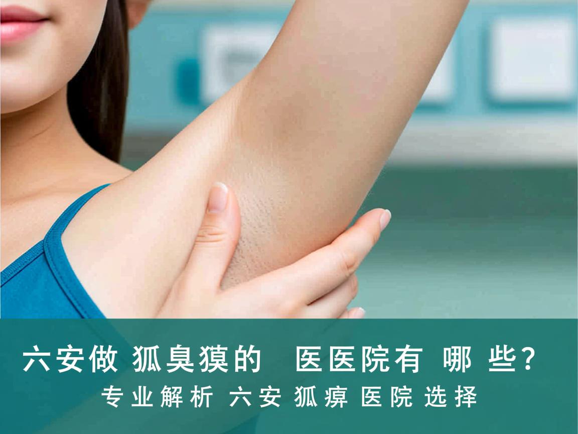 六安做狐臭的医院有哪些？专业解析六安狐臭医院选择