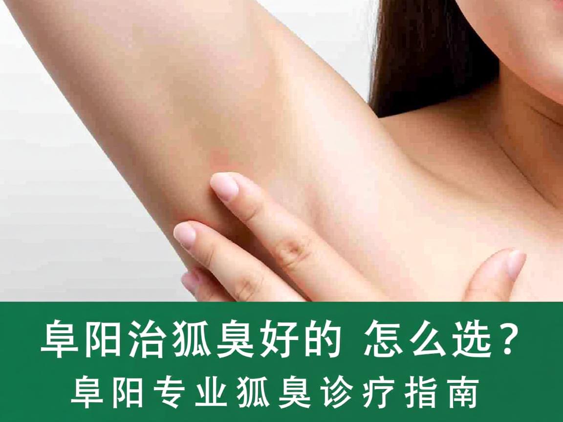 阜阳治狐臭好的医院怎么选？阜阳专业狐臭诊疗指南