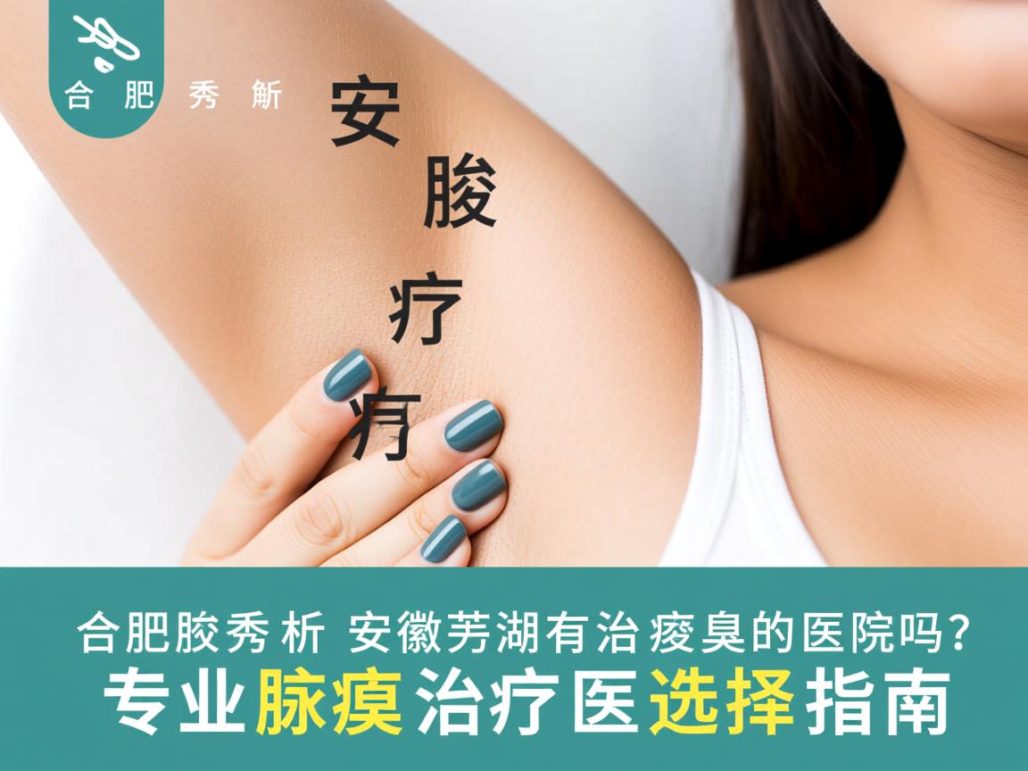 合肥腋秀解析，安徽芜湖有治疗腋臭的医院吗？专业腋臭治疗医院选择指南