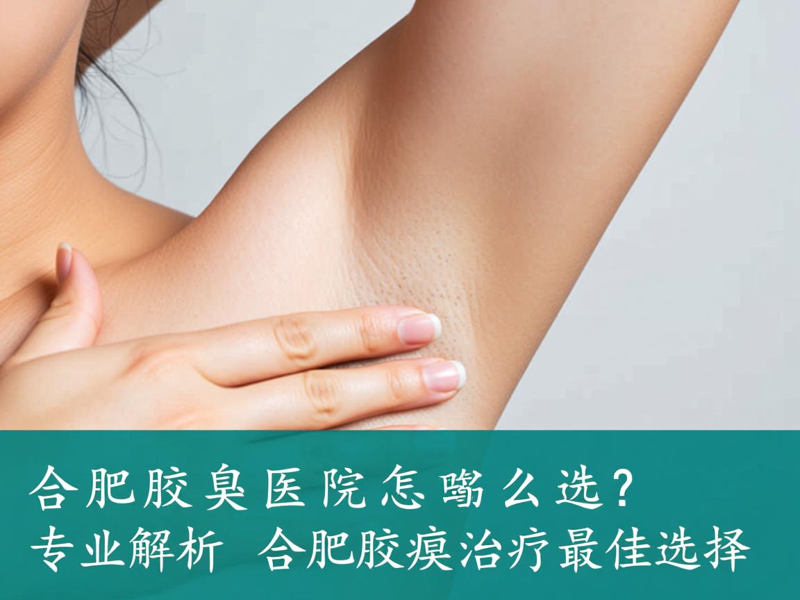 合肥腋臭医院怎么选？专业解析合肥腋臭治疗最佳选择