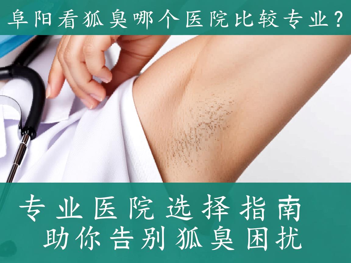 阜阳看狐臭哪个医院比较专业？专业医院选择指南助你告别狐臭困扰