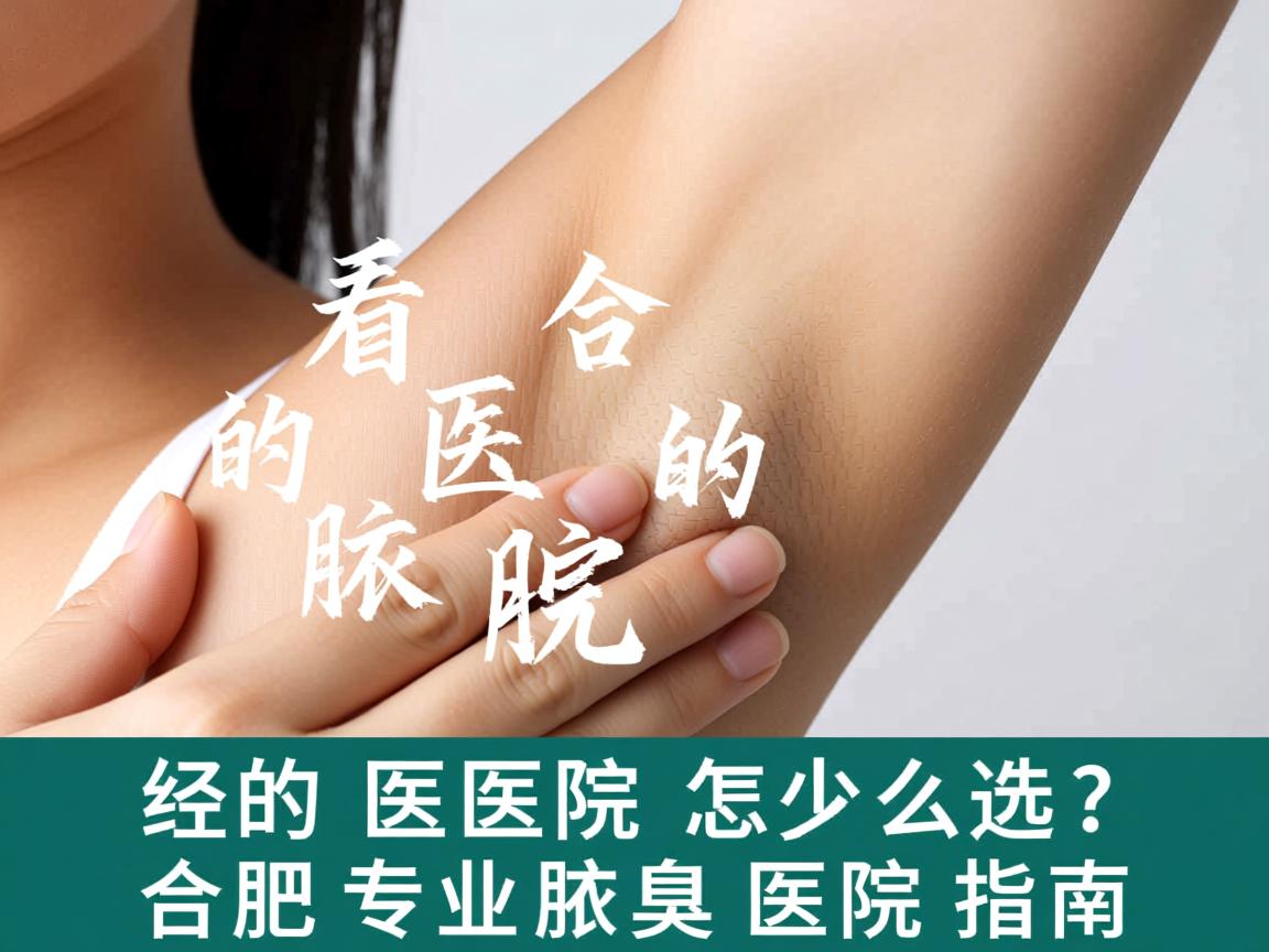 合肥看腋臭好的医院怎么选？合肥专业腋臭医院指南