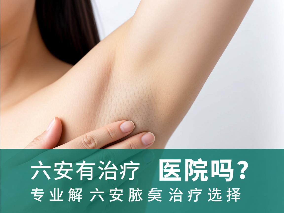 六安有治疗腋臭的医院吗？专业解析六安腋臭治疗选择