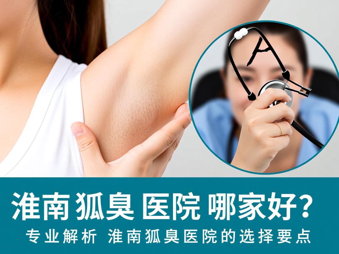 淮南狐臭医院哪家好？专业解析淮南狐臭医院的选择要点
