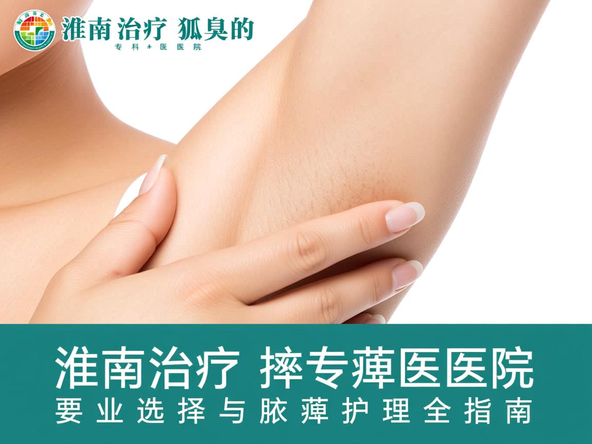 淮南治疗狐臭的专科医院，专业选择与腋臭护理全指南