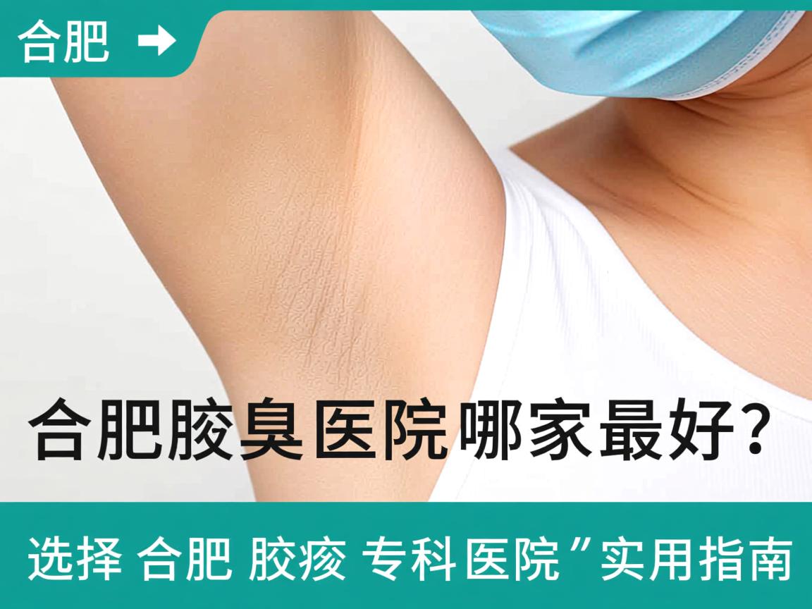 合肥腋臭医院哪家最好？选择合肥腋臭专科医院的实用指南