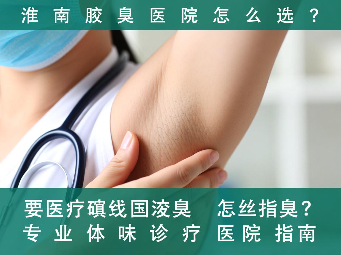 淮南腋臭医院怎么选？专业体味诊疗医院指南