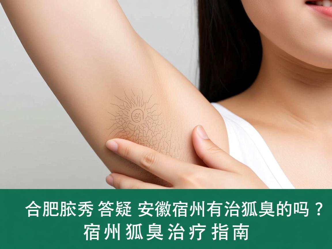 合肥腋秀答疑,安徽宿州有治狐臭的吗?宿州狐臭治疗指南 合肥腋秀答疑,安徽宿州有治狐臭的吗?宿州狐臭治疗指南