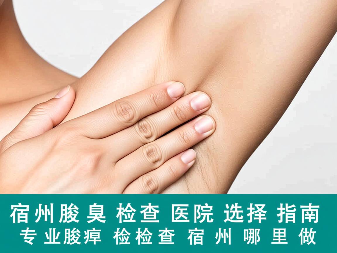 宿州腋臭检查医院选择指南,专业腋臭检查在宿州哪里做 宿州腋臭检查医院选择指南,专业腋臭检查在宿州哪里做