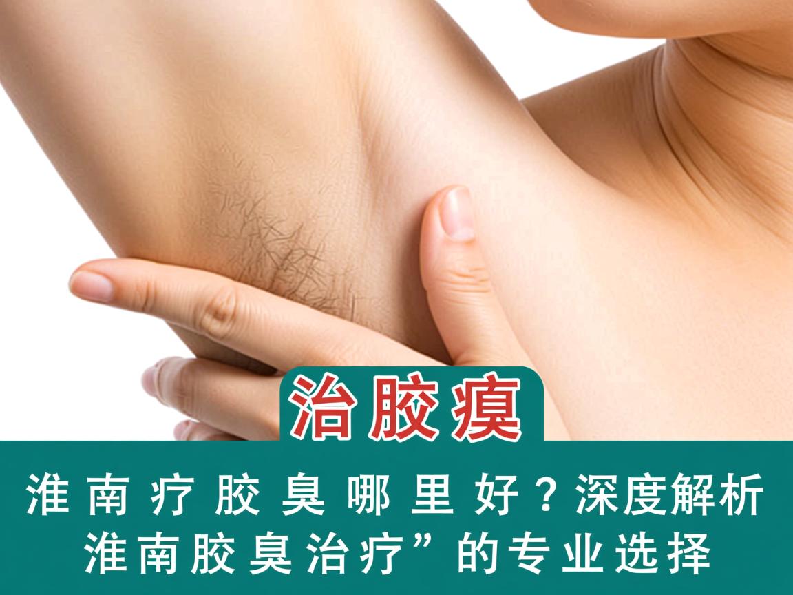 淮南治疗腋臭哪里好？深度解析淮南腋臭治疗的专业选择