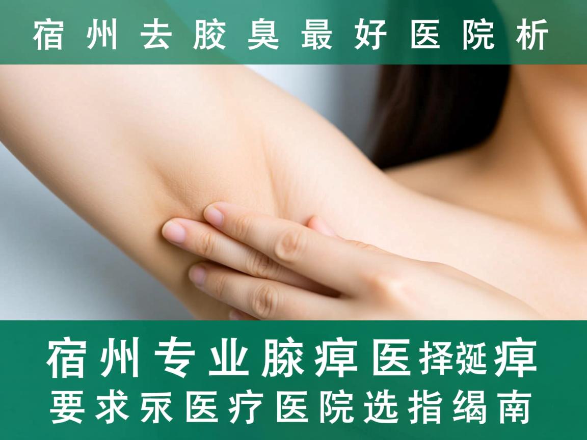 宿州去腋臭最好医院解析,宿州专业腋臭医院选择指南 宿州去腋臭最好医院解析,宿州专业腋臭医院选择指南