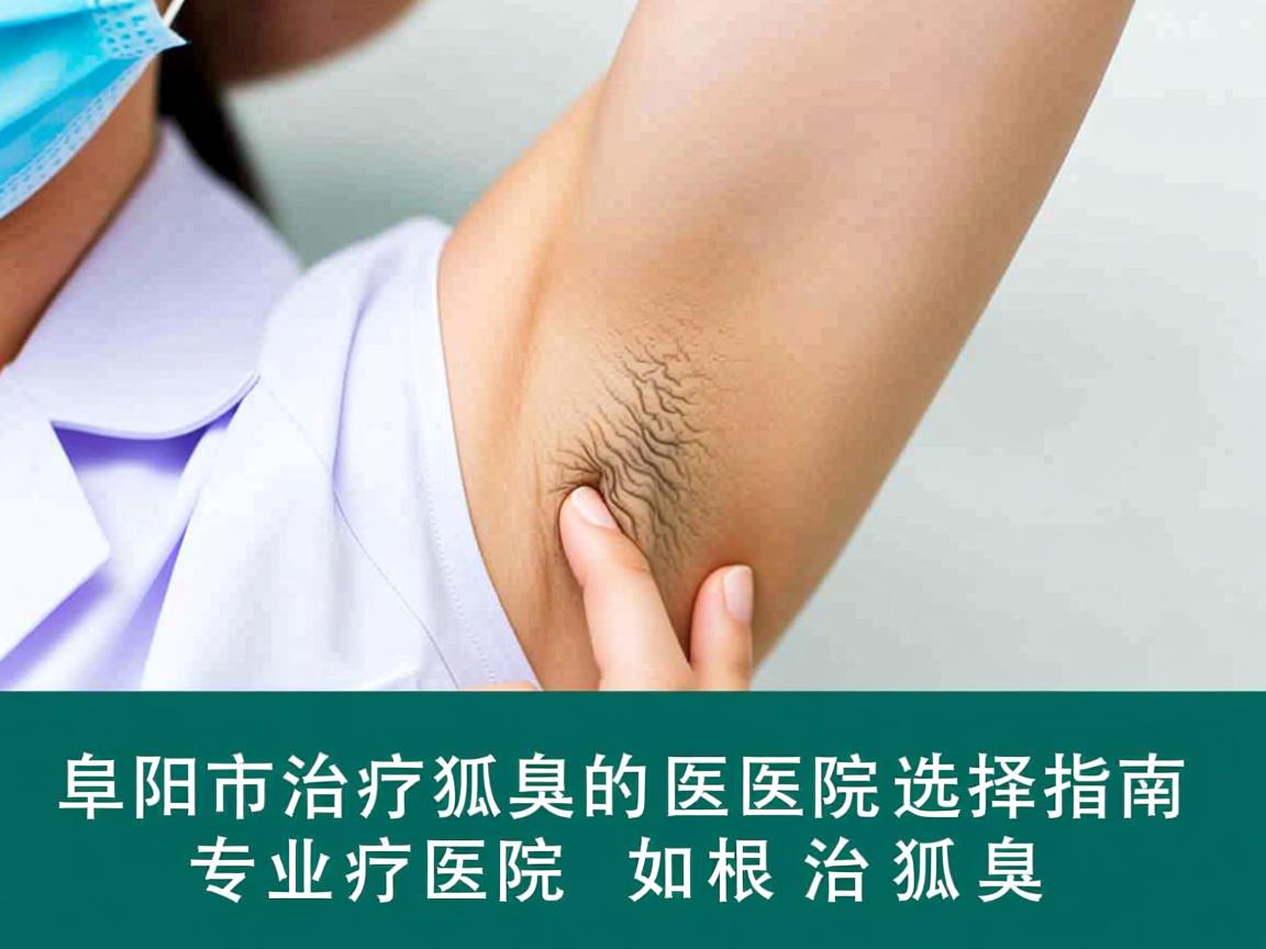 阜阳市治疗狐臭的医院选择指南，专业医院如何根治狐臭