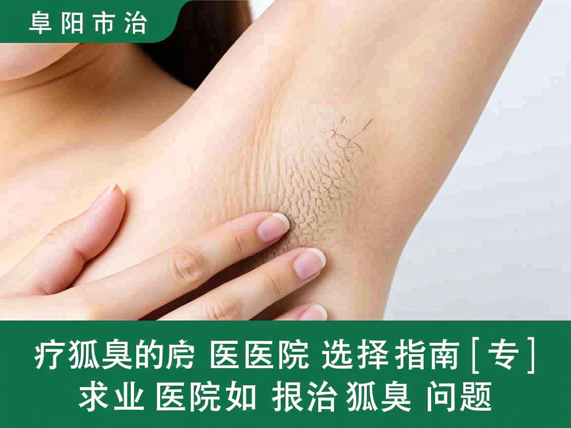 阜阳市治疗狐臭的医院选择指南,专业医院如何根治狐臭问题 阜阳市治疗狐臭的医院选择指南,专业医院如何根治狐臭问题