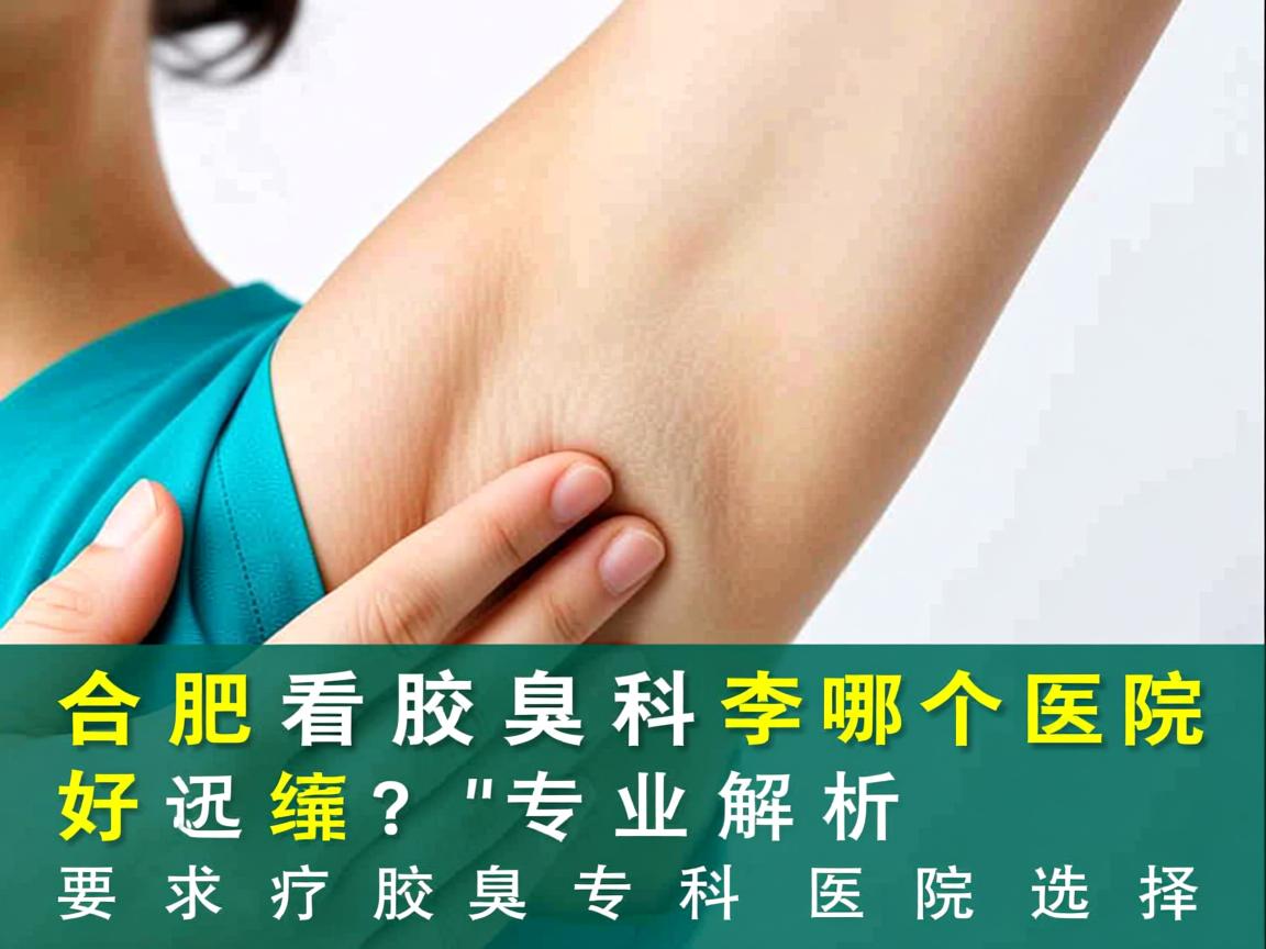 合肥看腋臭科哪个医院好?专业解析腋臭专科医院选择 合肥看腋臭科哪个医院好?专业解析腋臭专科医院选择