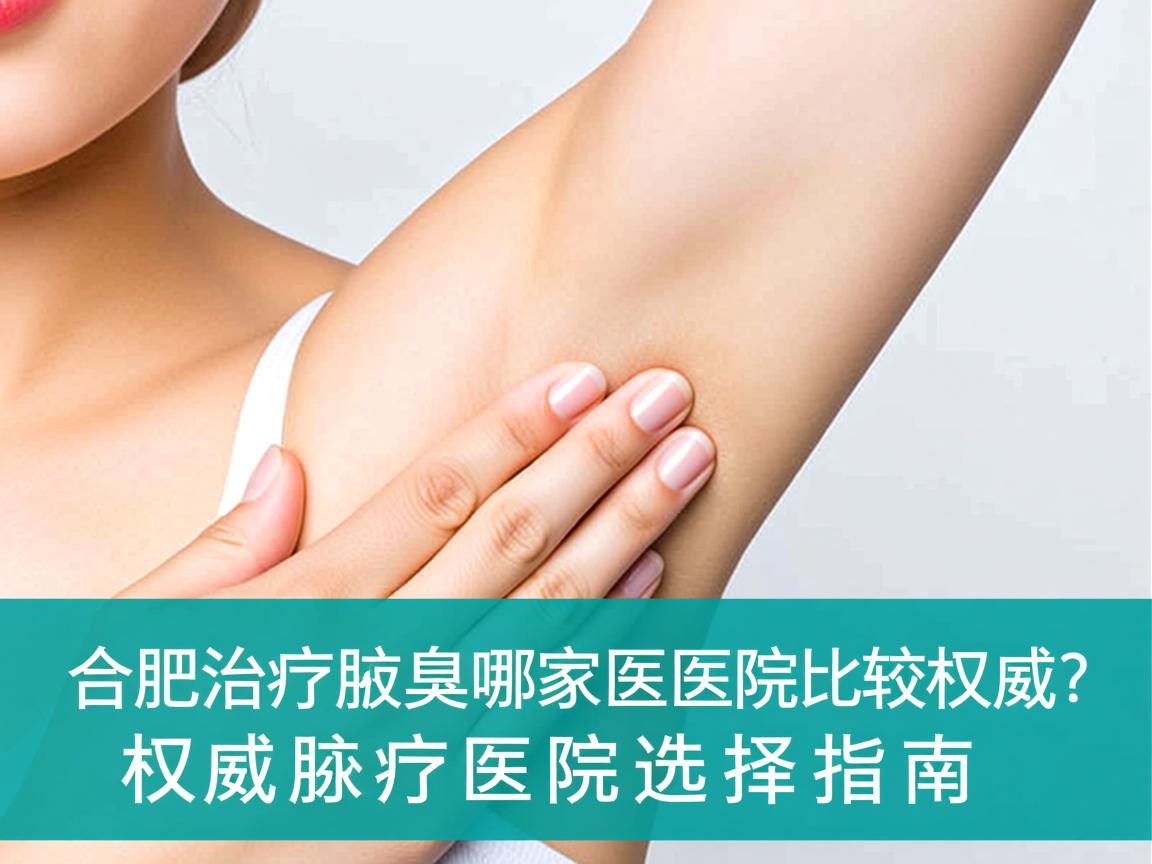 合肥治疗腋臭哪家医院比较权威?权威腋臭医院选择指南 合肥治疗腋臭哪家医院比较权威?权威腋臭医院选择指南