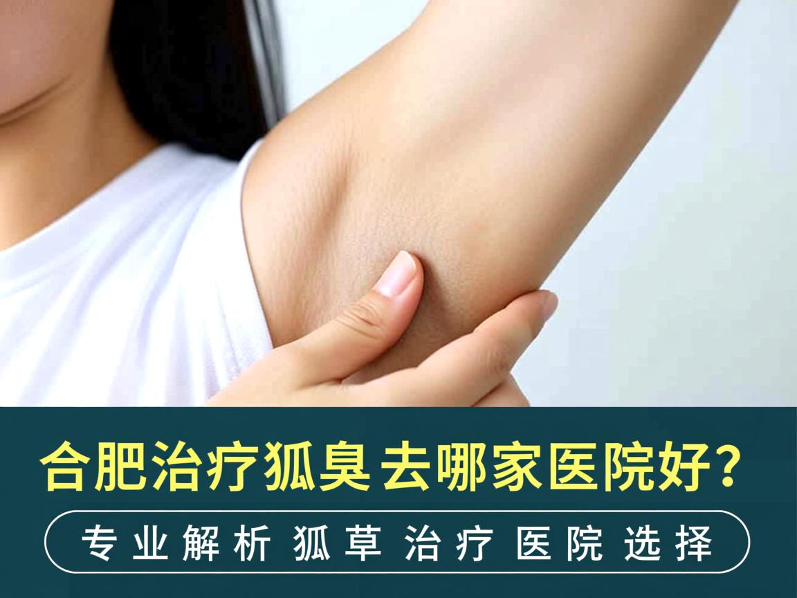 合肥治疗狐臭去哪家医院好?专业解析狐臭治疗医院选择 合肥治疗狐臭去哪家医院好?专业解析狐臭治疗医院选择