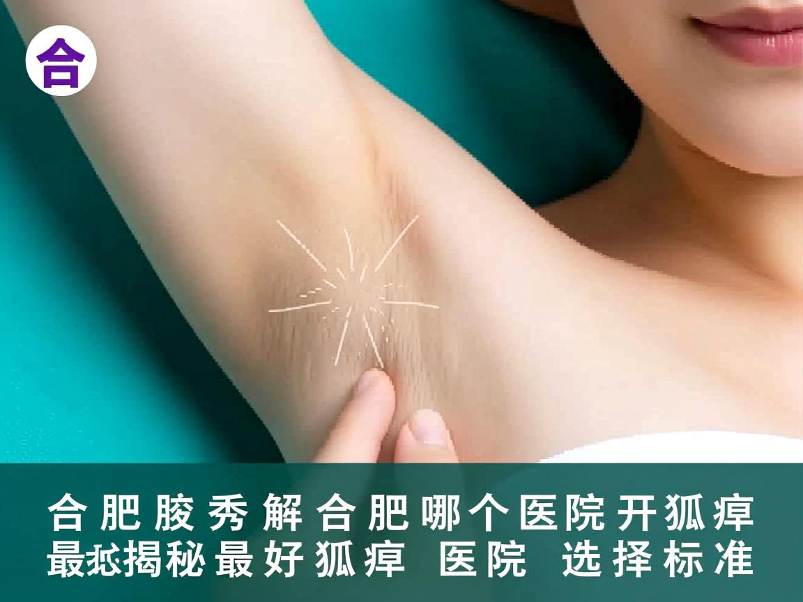 合肥腋秀解析,合肥哪个医院开狐臭最好,揭秘最好狐臭医院选择标准 合肥腋秀解析,合肥哪个医院开狐臭最好,揭秘最好狐臭医院选择标准