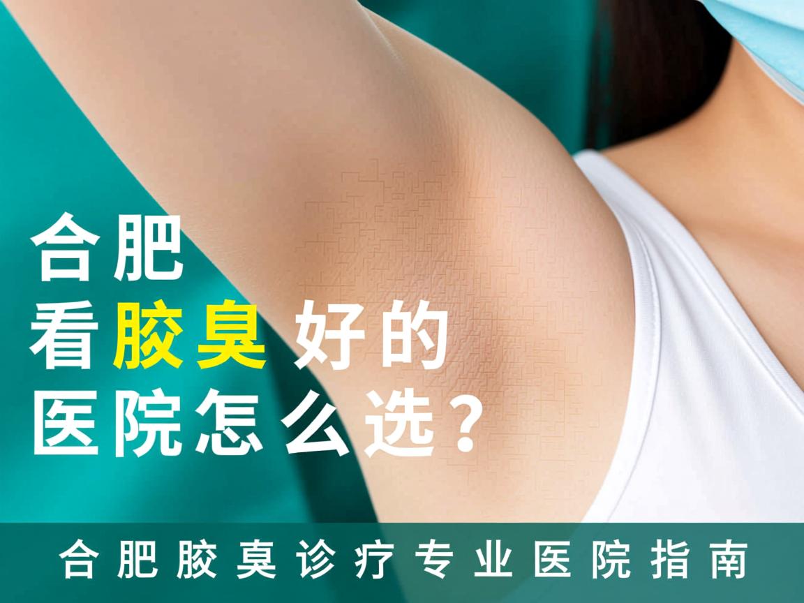 合肥看腋臭好的医院怎么选？合肥腋臭诊疗专业医院指南
