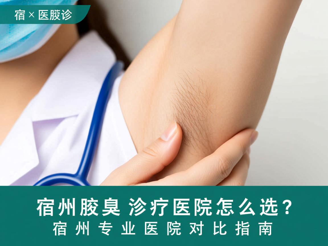 宿州腋臭诊疗医院怎么选?宿州专业医院对比指南 宿州腋臭诊疗医院怎么选?宿州专业医院对比指南