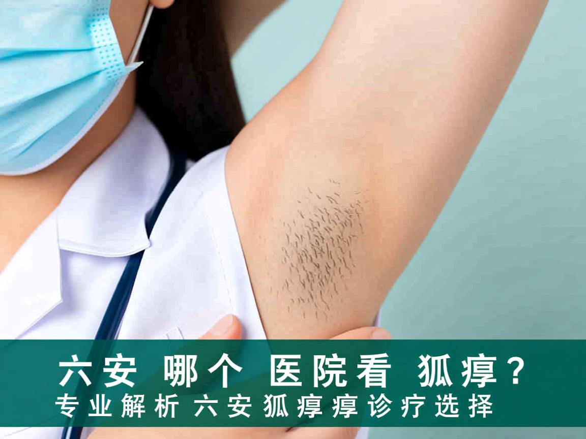 六安哪个医院看狐臭？专业解析六安狐臭诊疗选择