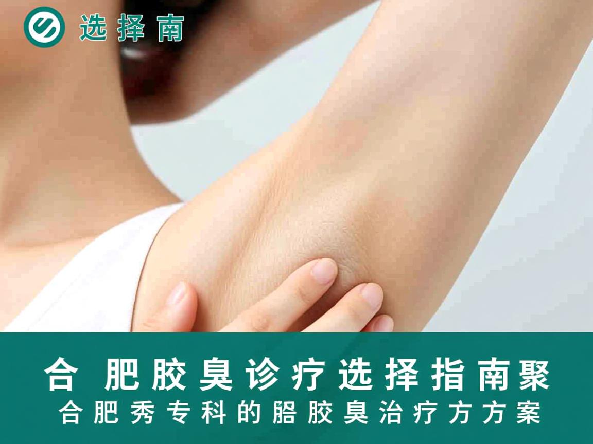 合肥腋臭诊疗选择指南，聚焦合肥腋秀专科的腋臭治疗方案