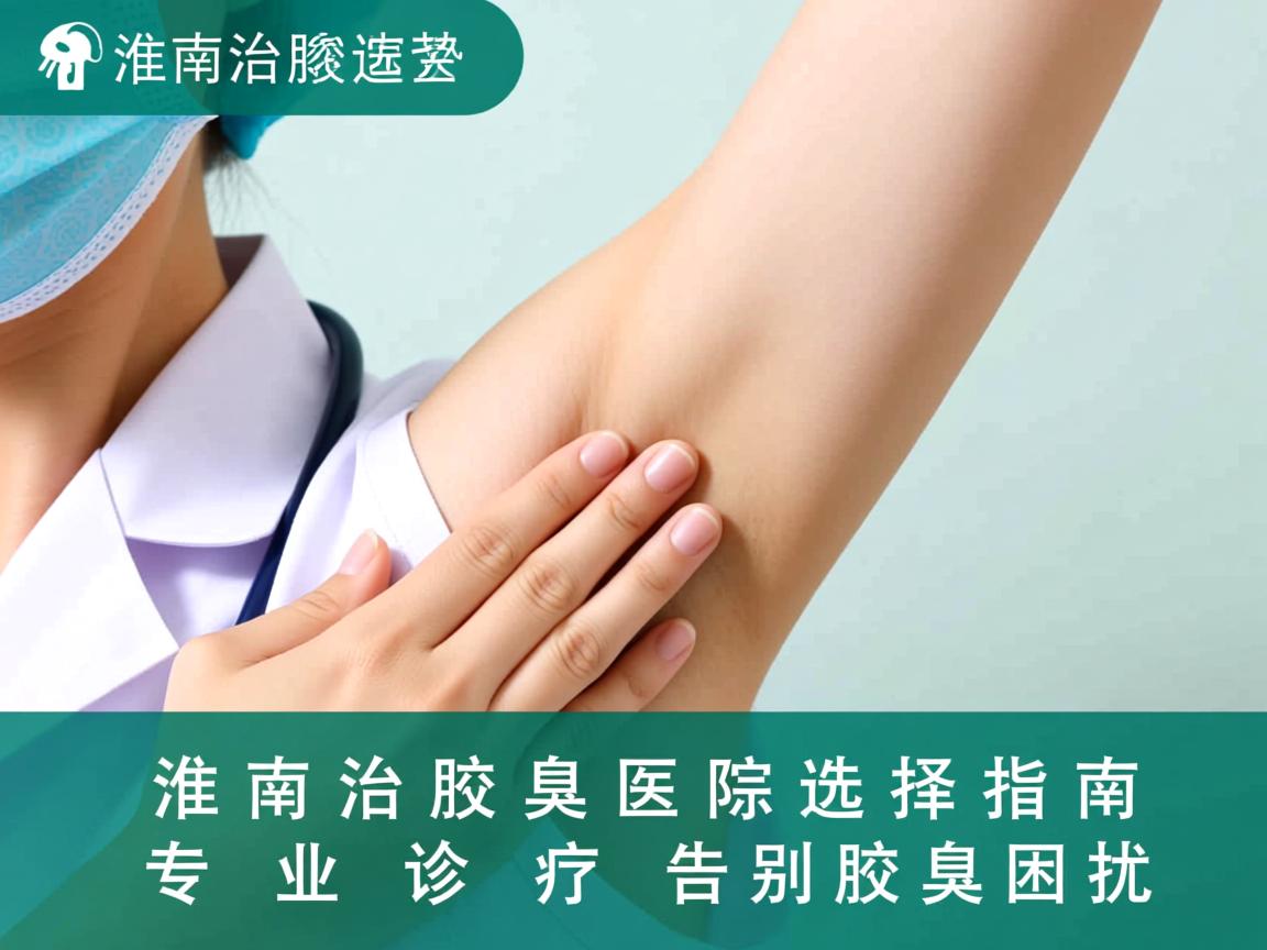 淮南治腋臭医院选择指南,专业诊疗告别腋臭困扰 淮南治腋臭医院选择指南,专业诊疗告别腋臭困扰