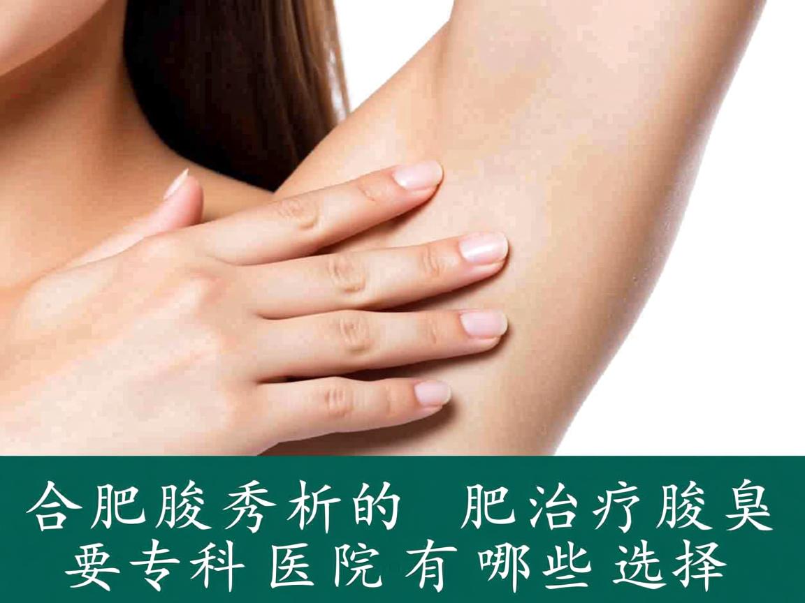 合肥腋秀解析，合肥治疗腋臭的专科医院有哪些选择
