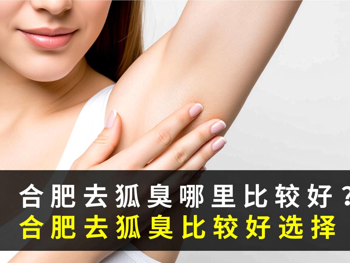 合肥去狐臭哪里比较好？专业解析合肥去狐臭比较好的选择