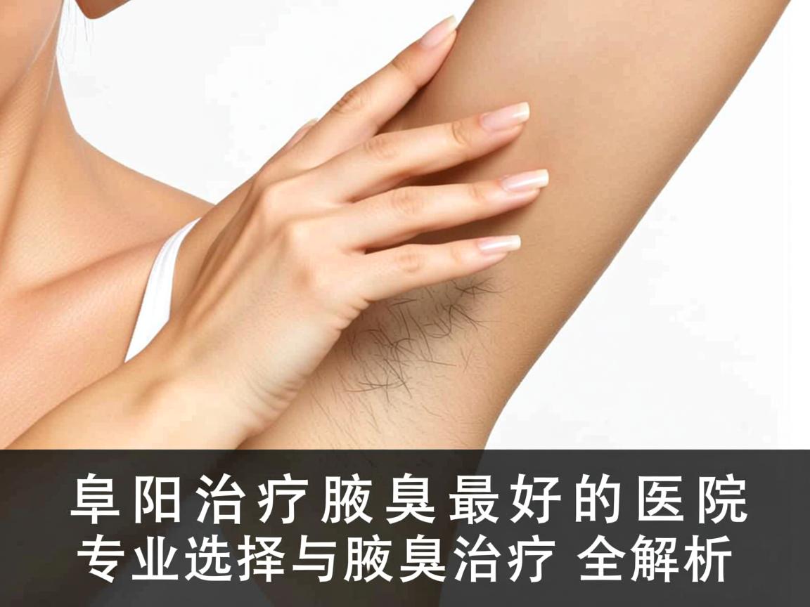 阜阳治疗腋臭最好的医院，专业选择与腋臭治疗全解析