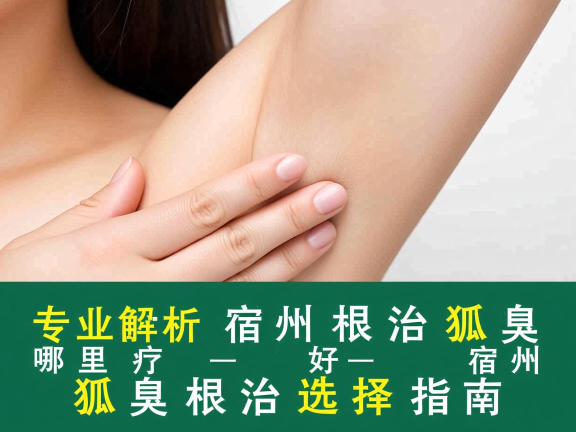 专业解析，宿州根治狐臭哪里好，宿州狐臭根治选择指南