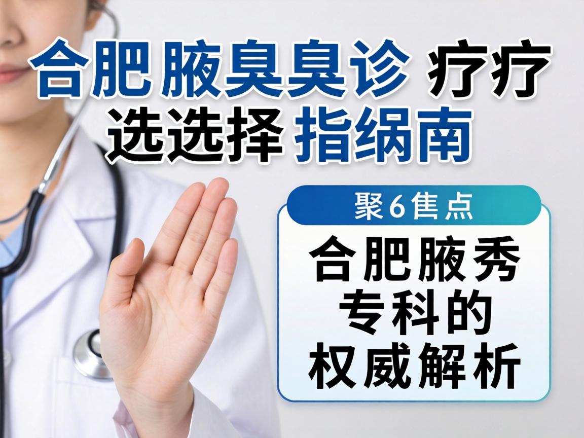 合肥腋臭诊疗选择指南，聚焦合肥腋秀专科的权威解析