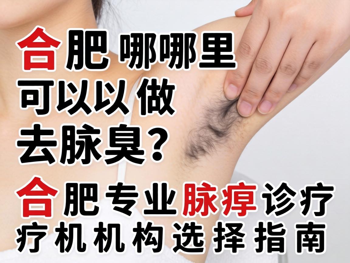 合肥哪里可以做去腋臭？合肥专业腋臭诊疗机构选择指南