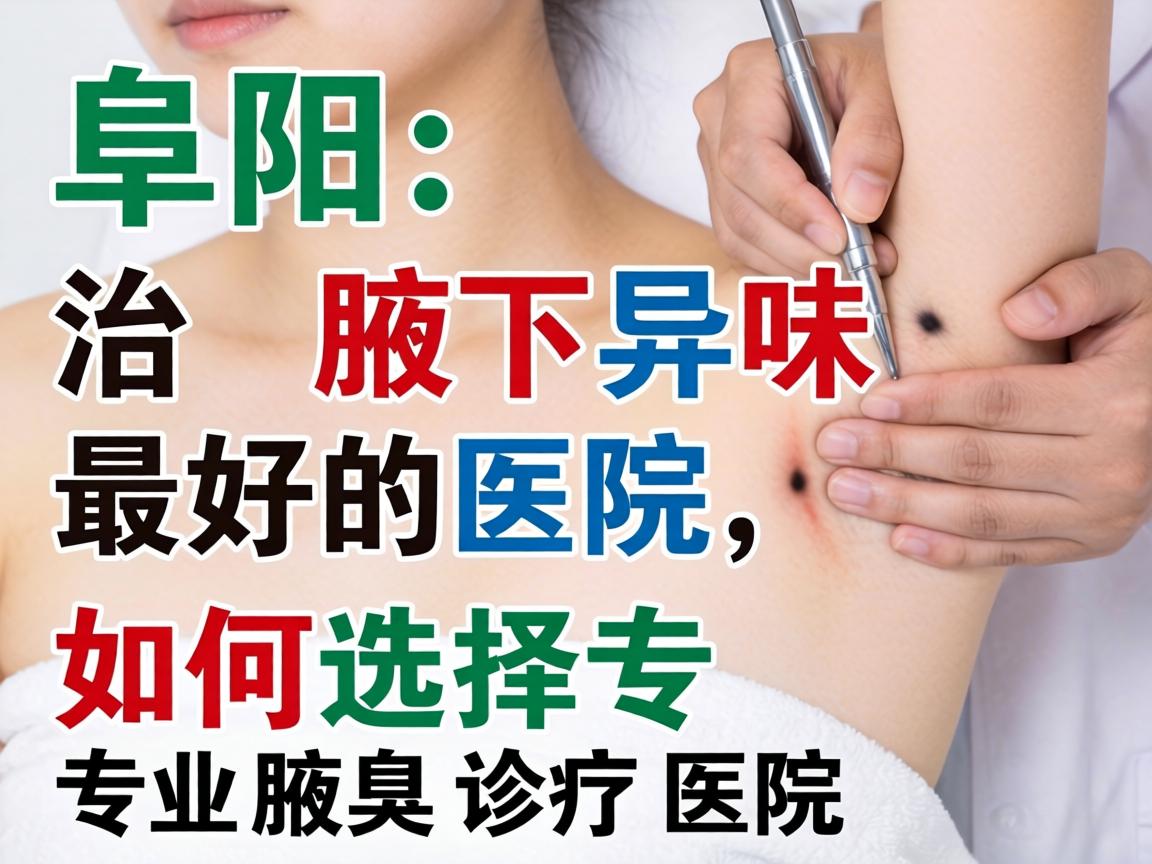 阜阳治腋下异味最好的医院，如何选择专业腋臭诊疗医院