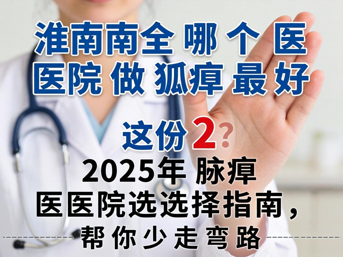 淮南哪个医院做狐臭最好？这份2025年腋臭医院选择指南，帮你少走弯路