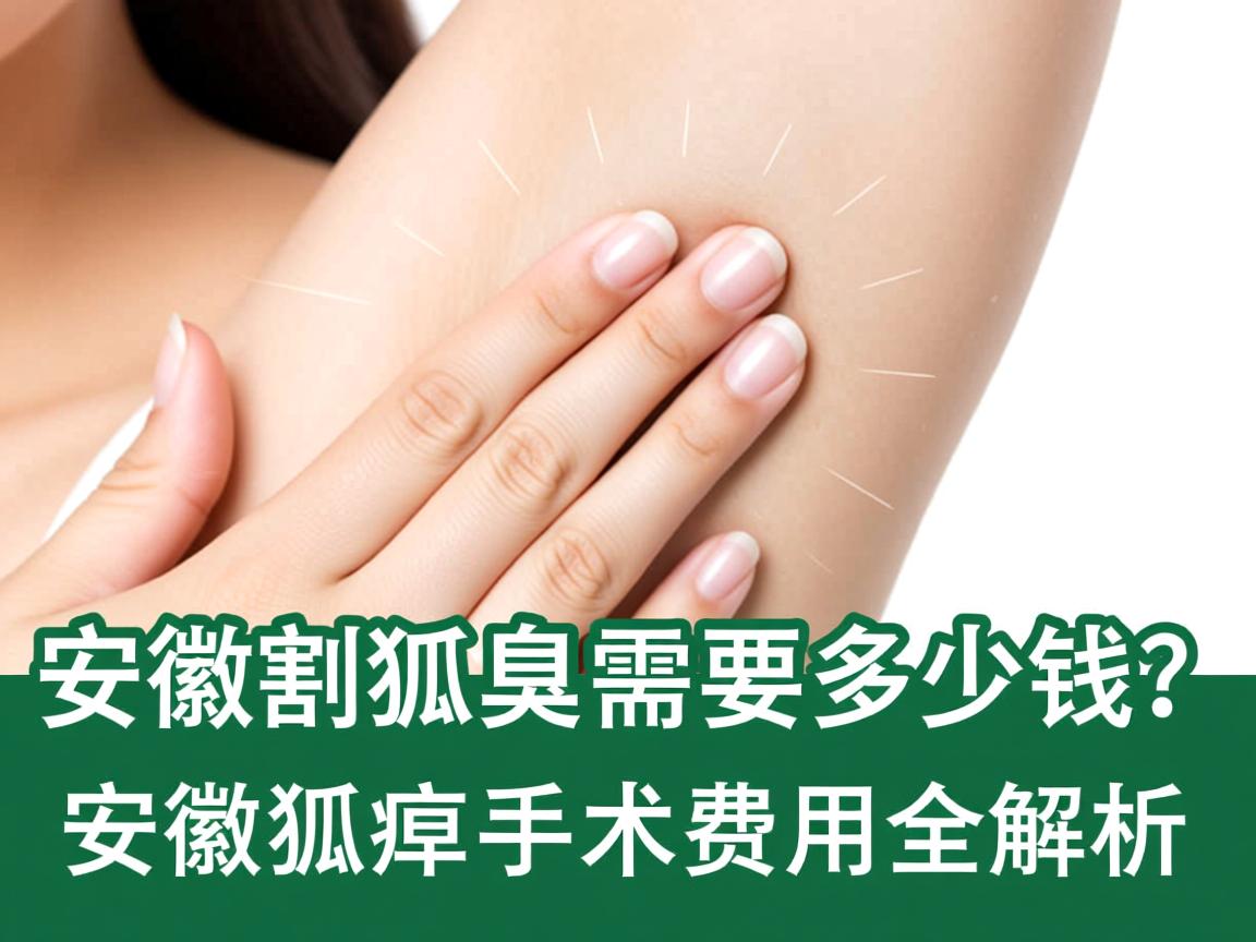 安徽割狐臭需要多少钱?安徽狐臭手术费用全解析 安徽割狐臭需要多少钱?安徽狐臭手术费用全解析