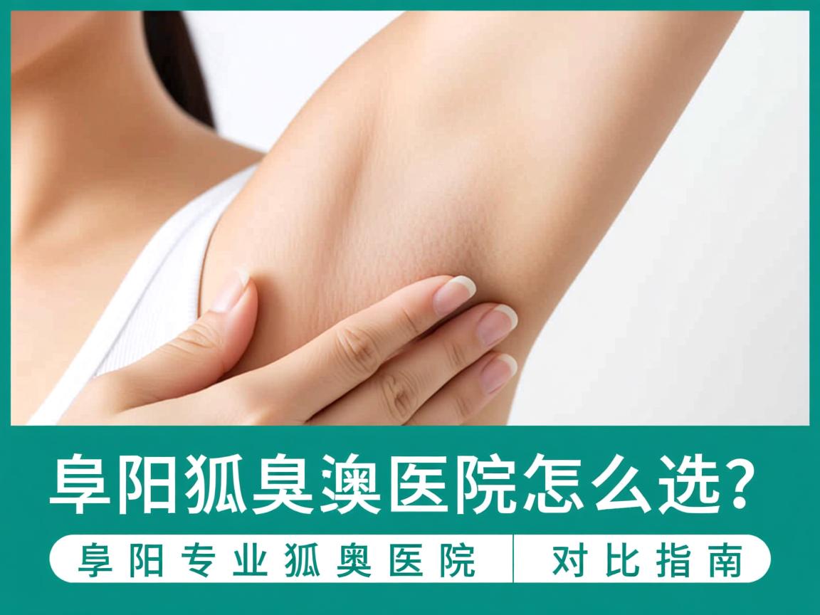 阜阳狐臭医院怎么选?阜阳专业狐臭医院对比指南 阜阳狐臭医院怎么选?阜阳专业狐臭医院对比指南