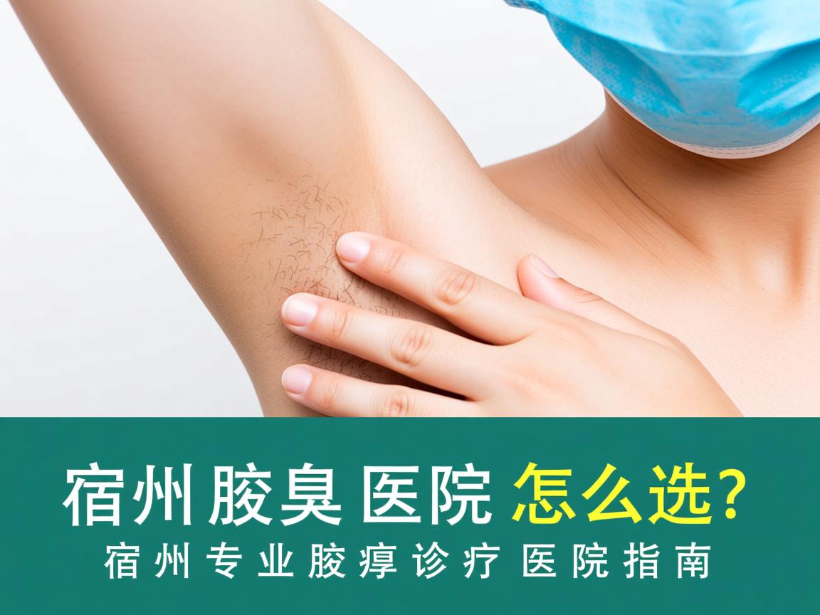 宿州腋臭医院怎么选?宿州专业腋臭诊疗医院指南 宿州腋臭医院怎么选?宿州专业腋臭诊疗医院指南