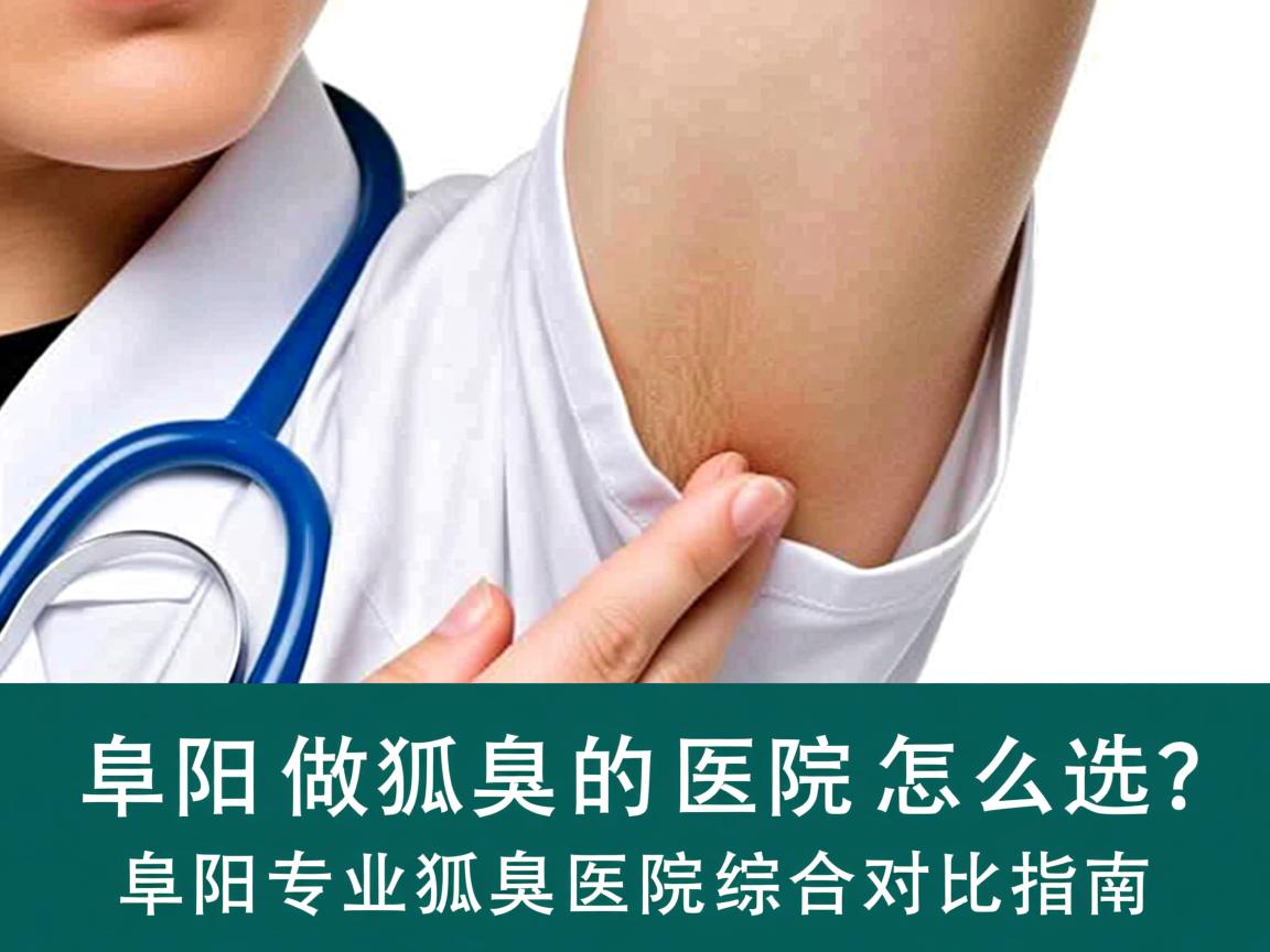 阜阳做狐臭的医院怎么选?阜阳专业狐臭医院综合对比指南 阜阳做狐臭的医院怎么选?阜阳专业狐臭医院综合对比指南